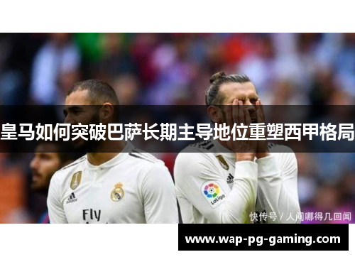 皇马如何突破巴萨长期主导地位重塑西甲格局