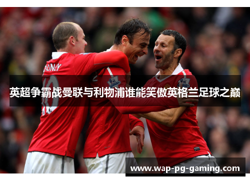 英超争霸战曼联与利物浦谁能笑傲英格兰足球之巅
