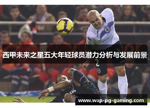 西甲未来之星五大年轻球员潜力分析与发展前景