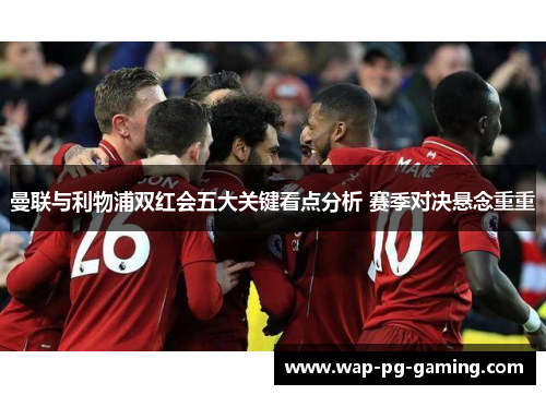曼联与利物浦双红会五大关键看点分析 赛季对决悬念重重
