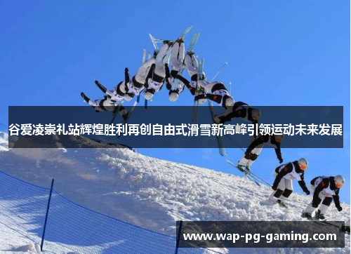 谷爱凌崇礼站辉煌胜利再创自由式滑雪新高峰引领运动未来发展
