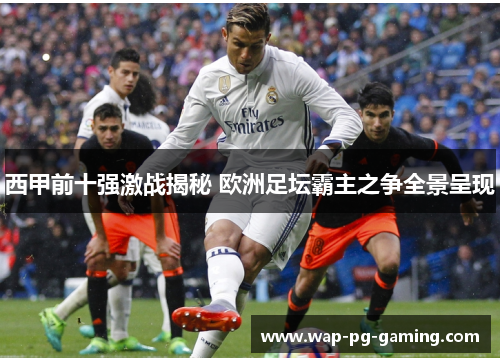 西甲前十强激战揭秘 欧洲足坛霸主之争全景呈现