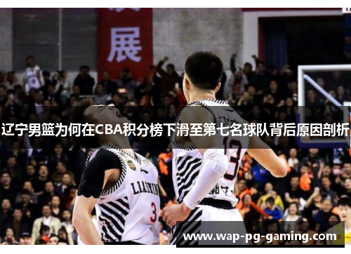 辽宁男篮为何在CBA积分榜下滑至第七名球队背后原因剖析