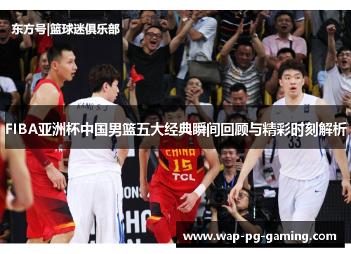 FIBA亚洲杯中国男篮五大经典瞬间回顾与精彩时刻解析
