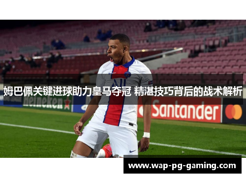 姆巴佩关键进球助力皇马夺冠 精湛技巧背后的战术解析