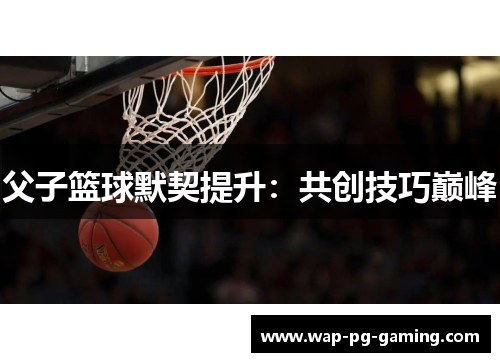 父子篮球默契提升：共创技巧巅峰