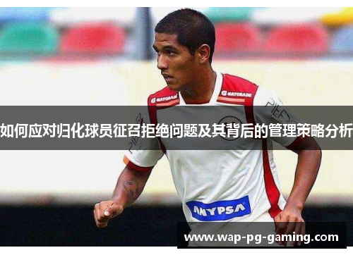 如何应对归化球员征召拒绝问题及其背后的管理策略分析