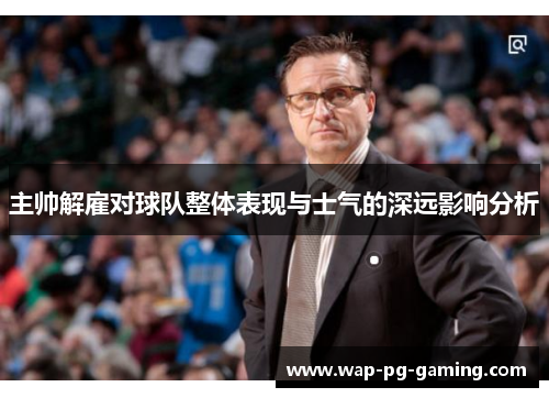 主帅解雇对球队整体表现与士气的深远影响分析