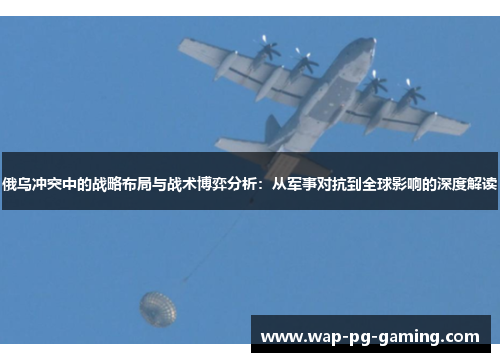 俄乌冲突中的战略布局与战术博弈分析：从军事对抗到全球影响的深度解读
