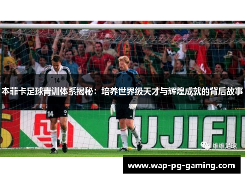本菲卡足球青训体系揭秘：培养世界级天才与辉煌成就的背后故事
