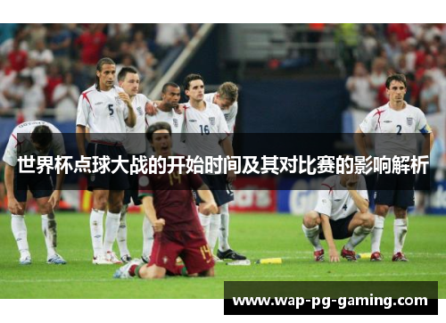 世界杯点球大战的开始时间及其对比赛的影响解析