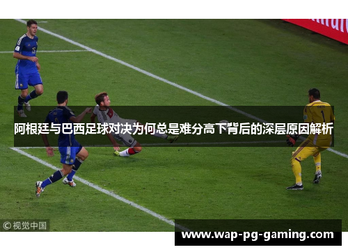 阿根廷与巴西足球对决为何总是难分高下背后的深层原因解析