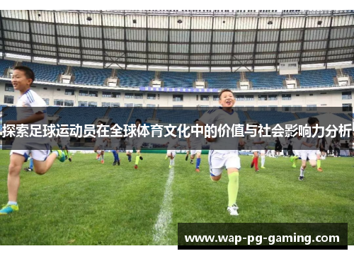 探索足球运动员在全球体育文化中的价值与社会影响力分析