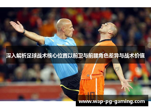 深入解析足球战术核心位置以前卫与前腰角色差异与战术价值