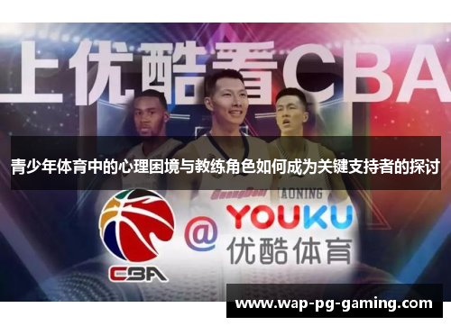 青少年体育中的心理困境与教练角色如何成为关键支持者的探讨