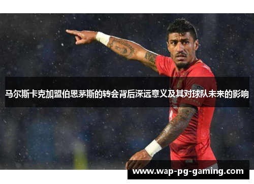 马尔斯卡克加盟伯恩茅斯的转会背后深远意义及其对球队未来的影响