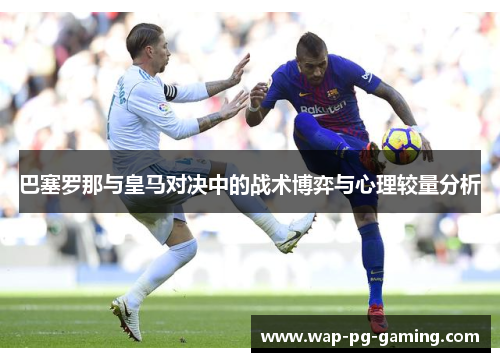 巴塞罗那与皇马对决中的战术博弈与心理较量分析