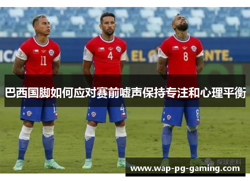 巴西国脚如何应对赛前嘘声保持专注和心理平衡