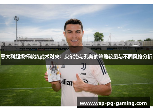 意大利超级杯教练战术对决:皮尔洛与孔蒂的策略较量与不同风格分析 意大利超级杯教练战术对决:皮尔洛与孔蒂的策略较量与不同风格分析