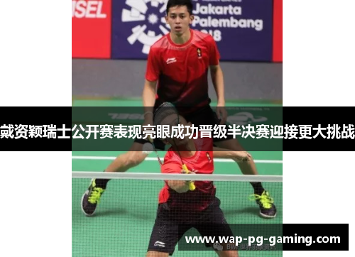 戴资颖瑞士公开赛表现亮眼成功晋级半决赛迎接更大挑战 戴资颖瑞士公开赛表现亮眼成功晋级半决赛迎接更大挑战