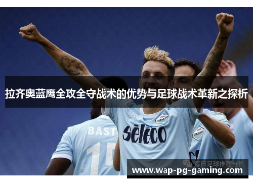 拉齐奥蓝鹰全攻全守战术的优势与足球战术革新之探析 拉齐奥蓝鹰全攻全守战术的优势与足球战术革新之探析