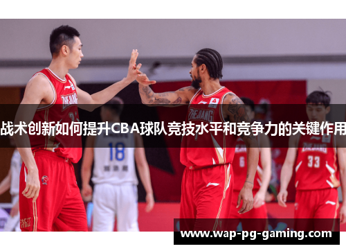 战术创新如何提升CBA球队竞技水平和竞争力的关键作用 战术创新如何提升CBA球队竞技水平和竞争力的关键作用