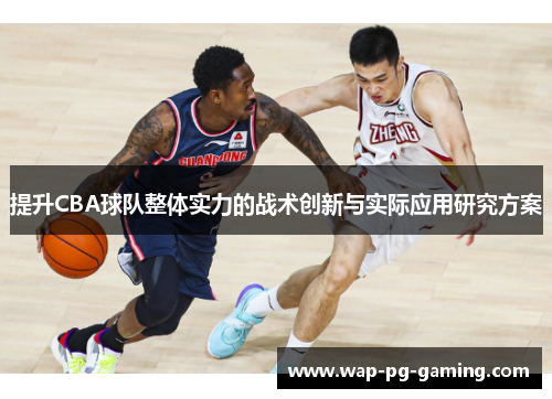 提升CBA球队整体实力的战术创新与实际应用研究方案 提升CBA球队整体实力的战术创新与实际应用研究方案