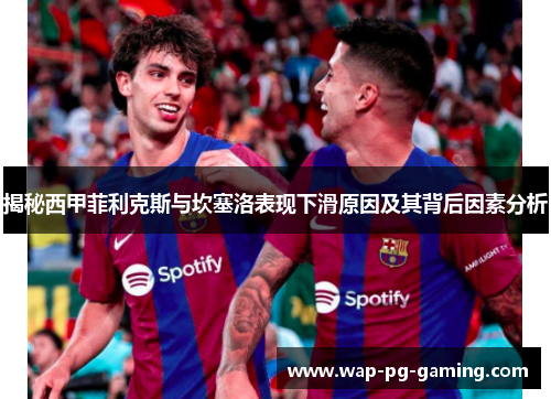 揭秘西甲菲利克斯与坎塞洛表现下滑原因及其背后因素分析 揭秘西甲菲利克斯与坎塞洛表现下滑原因及其背后因素分析