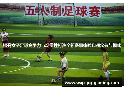 提升女子足球竞争力与观赏性打造全新赛事体验和观众参与模式 提升女子足球竞争力与观赏性打造全新赛事体验和观众参与模式