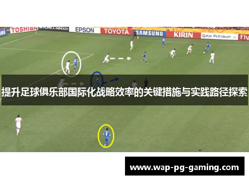 提升足球俱乐部国际化战略效率的关键措施与实践路径探索 提升足球俱乐部国际化战略效率的关键措施与实践路径探索