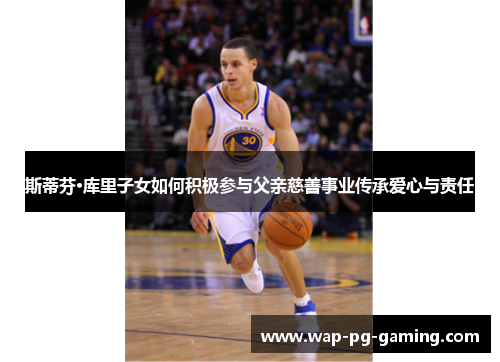 斯蒂芬·库里子女如何积极参与父亲慈善事业传承爱心与责任 斯蒂芬·库里子女如何积极参与父亲慈善事业传承爱心与责任