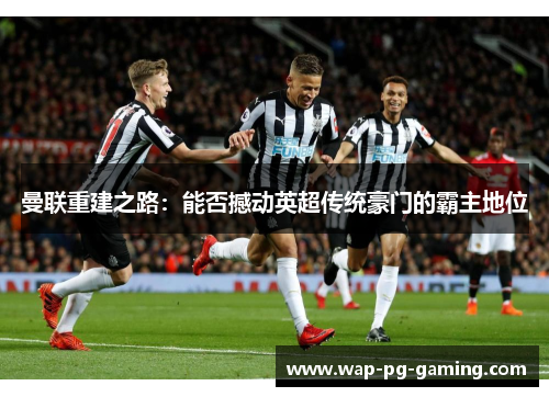 曼联重建之路:能否撼动英超传统豪门的霸主地位 曼联重建之路:能否撼动英超传统豪门的霸主地位