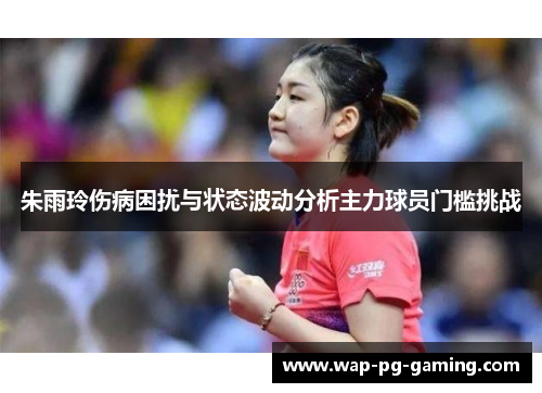朱雨玲伤病困扰与状态波动分析主力球员门槛挑战 朱雨玲伤病困扰与状态波动分析主力球员门槛挑战