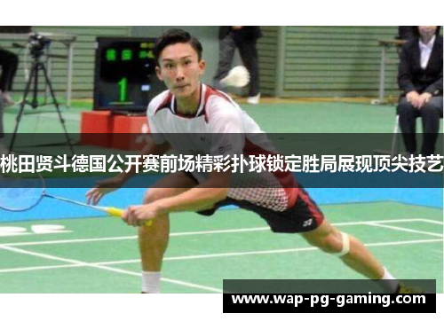 桃田贤斗德国公开赛前场精彩扑球锁定胜局展现顶尖技艺 桃田贤斗德国公开赛前场精彩扑球锁定胜局展现顶尖技艺