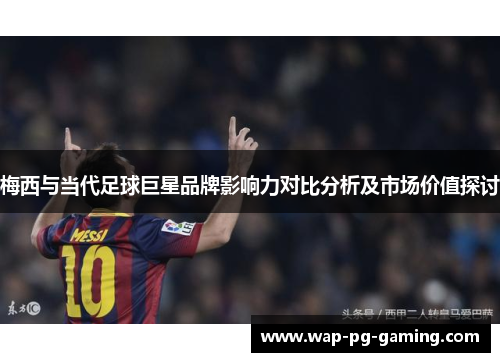 梅西与当代足球巨星品牌影响力对比分析及市场价值探讨 梅西与当代足球巨星品牌影响力对比分析及市场价值探讨