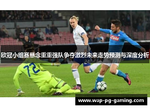 欧冠小组赛悬念重重强队争夺激烈未来走势预测与深度分析