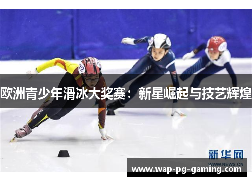 欧洲青少年滑冰大奖赛:新星崛起与技艺辉煌 欧洲青少年滑冰大奖赛:新星崛起与技艺辉煌
