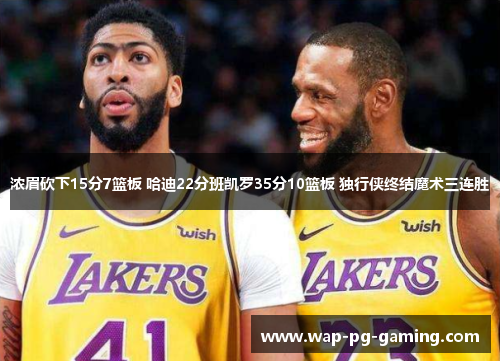 浓眉砍下15分7篮板 哈迪22分班凯罗35分10篮板 独行侠终结魔术三连胜 浓眉砍下15分7篮板 哈迪22分班凯罗35分10篮板 独行侠终结魔术三连胜