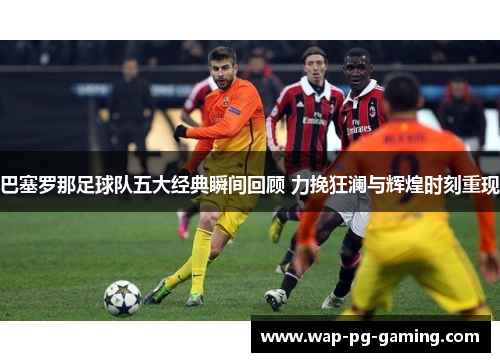 巴塞罗那足球队五大经典瞬间回顾 力挽狂澜与辉煌时刻重现 巴塞罗那足球队五大经典瞬间回顾 力挽狂澜与辉煌时刻重现
