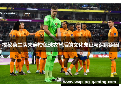 揭秘荷兰队未穿橙色球衣背后的文化象征与深层原因 揭秘荷兰队未穿橙色球衣背后的文化象征与深层原因