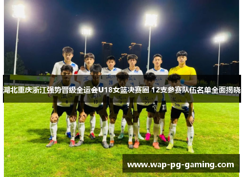 湖北重庆浙江强势晋级全运会U18女篮决赛圈 12支参赛队伍名单全面揭晓