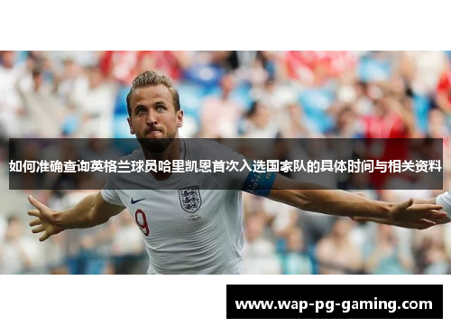 如何准确查询英格兰球员哈里凯恩首次入选国家队的具体时间与相关资料 如何准确查询英格兰球员哈里凯恩首次入选国家队的具体时间与相关资料