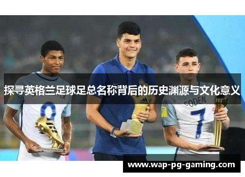 探寻英格兰足球足总名称背后的历史渊源与文化意义 探寻英格兰足球足总名称背后的历史渊源与文化意义