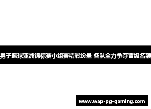 男子篮球亚洲锦标赛小组赛精彩纷呈 各队全力争夺晋级名额 男子篮球亚洲锦标赛小组赛精彩纷呈 各队全力争夺晋级名额