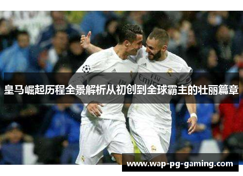 皇马崛起历程全景解析从初创到全球霸主的壮丽篇章 皇马崛起历程全景解析从初创到全球霸主的壮丽篇章