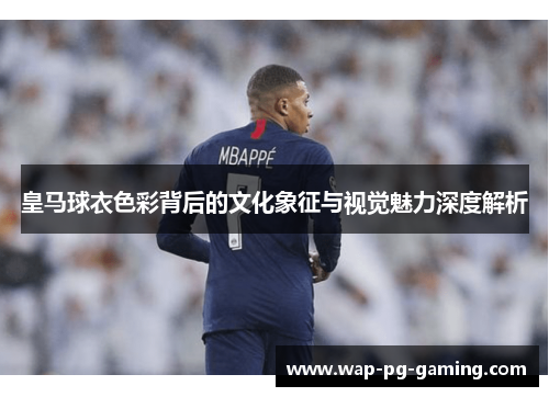 皇马球衣色彩背后的文化象征与视觉魅力深度解析 皇马球衣色彩背后的文化象征与视觉魅力深度解析