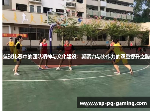 篮球比赛中的团队精神与文化建设：凝聚力与协作力的双重提升之路