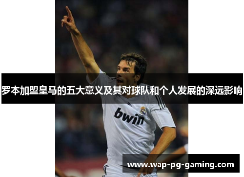 罗本加盟皇马的五大意义及其对球队和个人发展的深远影响