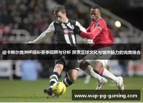 纽卡斯尔美洲杯精彩赛事回顾与分析 探索足球文化与城市魅力的完美结合