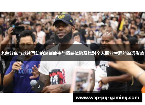 老詹分享与球迷互动的深刻故事与情感体验及其对个人职业生涯的深远影响